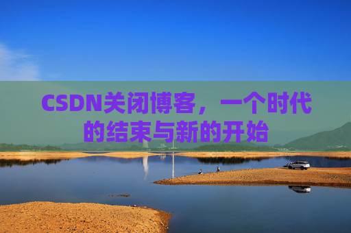 CSDN关闭博客，一个时代的结束与新的开始
